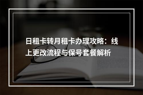 日租卡转月租卡办理攻略：线上更改流程与保号套餐解析