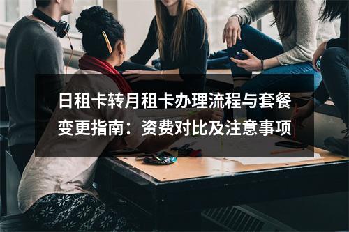 日租卡转月租卡办理流程与套餐变更指南：资费对比及注意事项