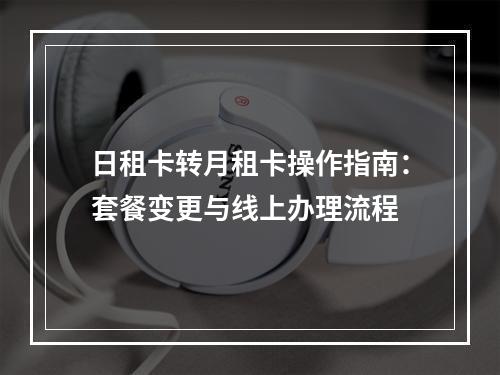 日租卡转月租卡操作指南：套餐变更与线上办理流程
