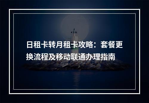 日租卡转月租卡攻略：套餐更换流程及移动联通办理指南