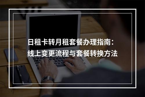 日租卡转月租套餐办理指南：线上变更流程与套餐转换方法