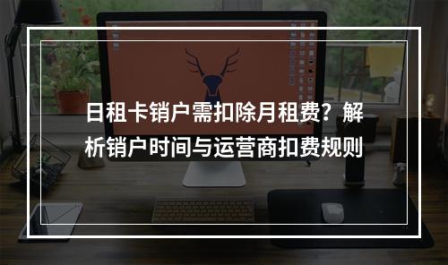 日租卡销户需扣除月租费？解析销户时间与运营商扣费规则