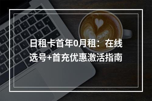 日租卡首年0月租：在线选号+首充优惠激活指南