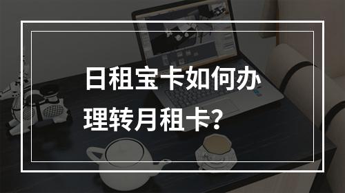 日租宝卡如何办理转月租卡？