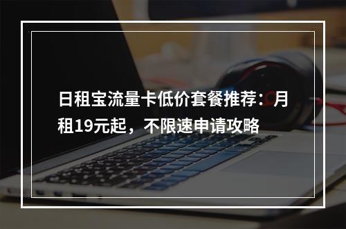 日租宝流量卡低价套餐推荐：月租19元起，不限速申请攻略