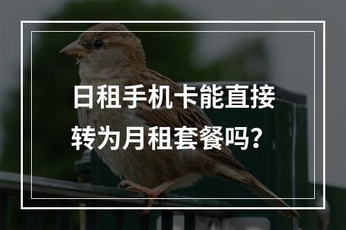 日租手机卡能直接转为月租套餐吗？