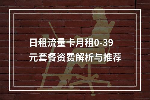 日租流量卡月租0-39元套餐资费解析与推荐