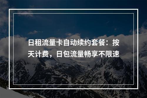 日租流量卡自动续约套餐：按天计费，日包流量畅享不限速