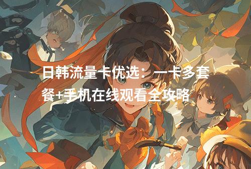 日韩流量卡优选：一卡多套餐+手机在线观看全攻略