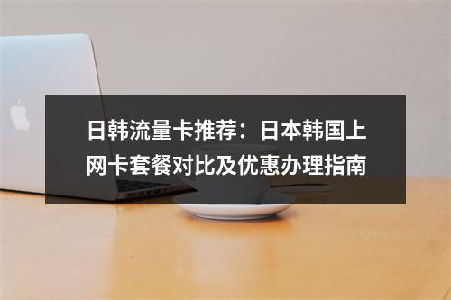 日韩流量卡推荐：日本韩国上网卡套餐对比及优惠办理指南
