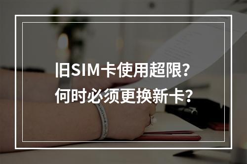 旧SIM卡使用超限？何时必须更换新卡？