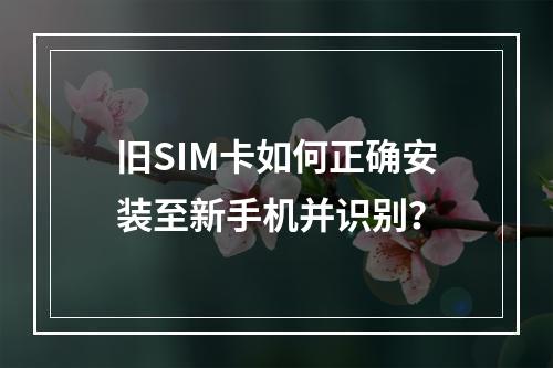旧SIM卡如何正确安装至新手机并识别？
