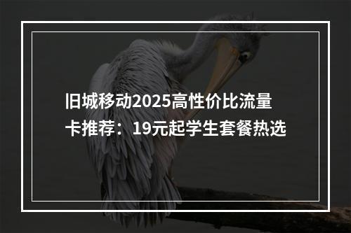 旧城移动2025高性价比流量卡推荐：19元起学生套餐热选