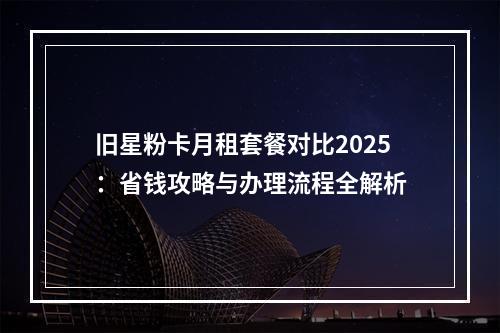 旧星粉卡月租套餐对比2025：省钱攻略与办理流程全解析