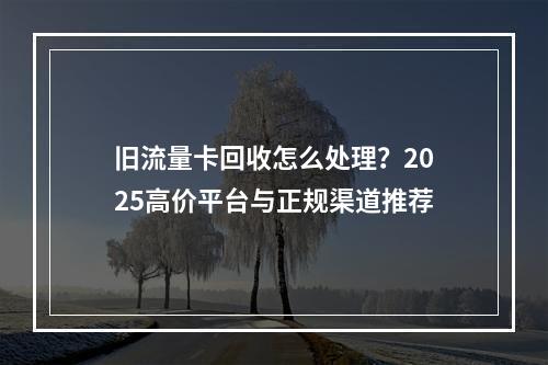 旧流量卡回收怎么处理？2025高价平台与正规渠道推荐