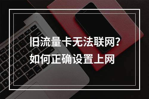 旧流量卡无法联网？如何正确设置上网