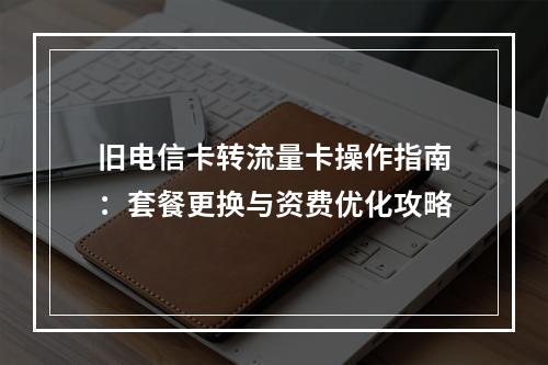 旧电信卡转流量卡操作指南：套餐更换与资费优化攻略