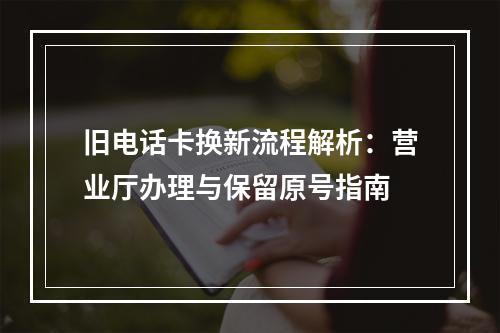 旧电话卡换新流程解析：营业厅办理与保留原号指南