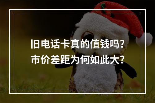 旧电话卡真的值钱吗？市价差距为何如此大？