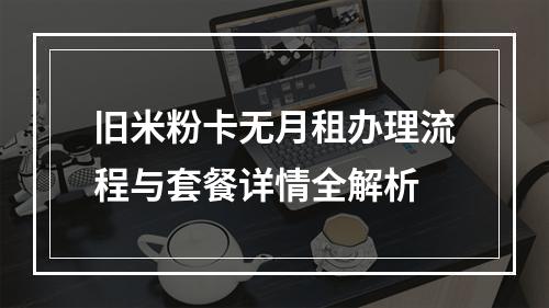 旧米粉卡无月租办理流程与套餐详情全解析