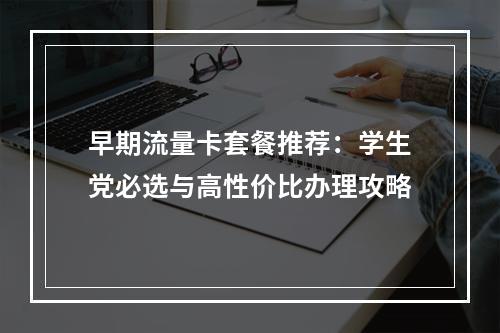 早期流量卡套餐推荐：学生党必选与高性价比办理攻略
