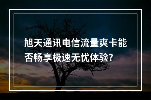 旭天通讯电信流量爽卡能否畅享极速无忧体验？