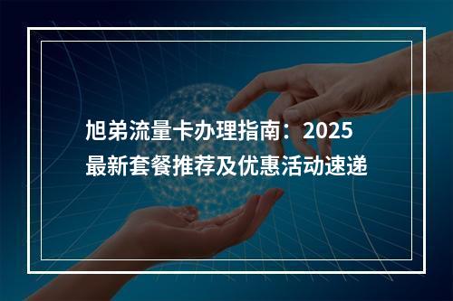 旭弟流量卡办理指南：2025最新套餐推荐及优惠活动速递