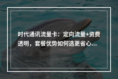 时代通讯流量卡：定向流量+资费透明，套餐优势如何选更省心？