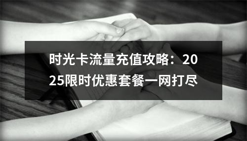时光卡流量充值攻略：2025限时优惠套餐一网打尽