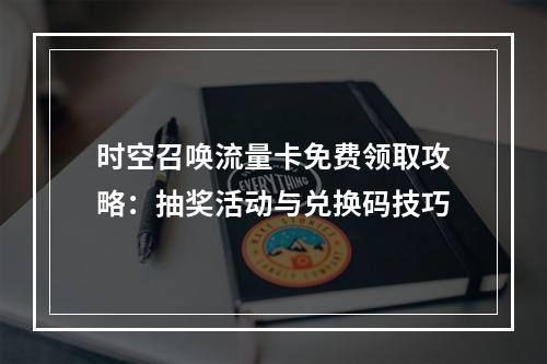 时空召唤流量卡免费领取攻略：抽奖活动与兑换码技巧