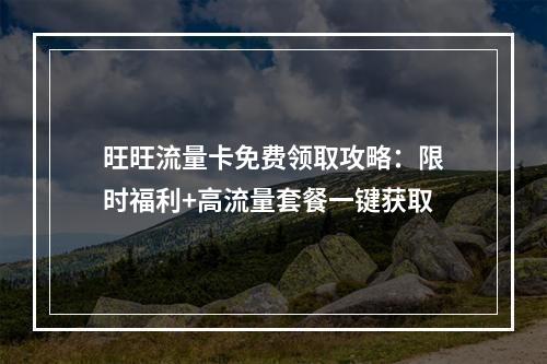 旺旺流量卡免费领取攻略：限时福利+高流量套餐一键获取