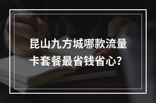 昆山九方城哪款流量卡套餐最省钱省心？