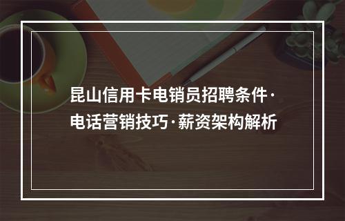 昆山信用卡电销员招聘条件·电话营销技巧·薪资架构解析