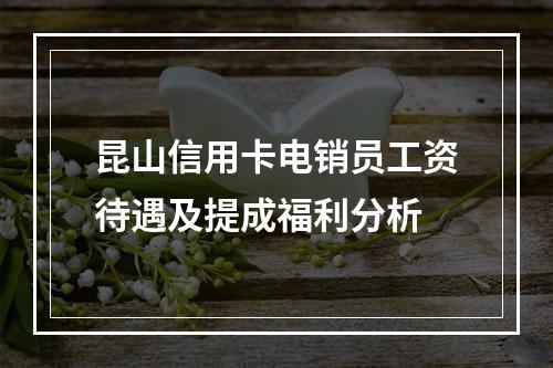 昆山信用卡电销员工资待遇及提成福利分析