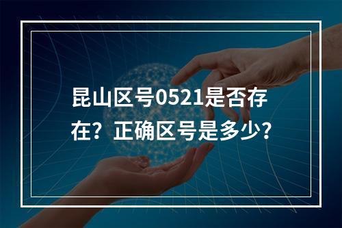 昆山区号0521是否存在？正确区号是多少？
