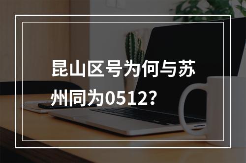 昆山区号为何与苏州同为0512？