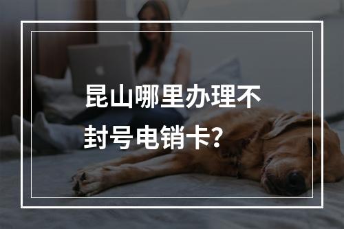 昆山哪里办理不封号电销卡？