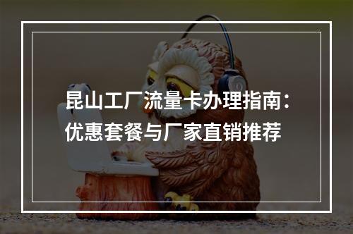 昆山工厂流量卡办理指南：优惠套餐与厂家直销推荐