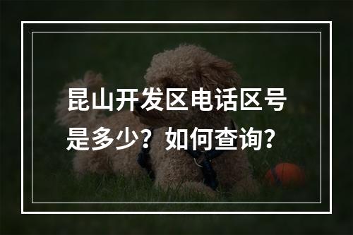 昆山开发区电话区号是多少？如何查询？