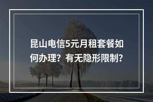 昆山电信5元月租套餐如何办理？有无隐形限制？
