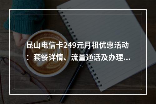 昆山电信卡249元月租优惠活动：套餐详情、流量通话及办理攻略