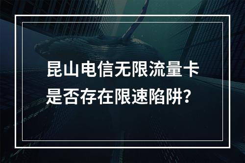 昆山电信无限流量卡是否存在限速陷阱？