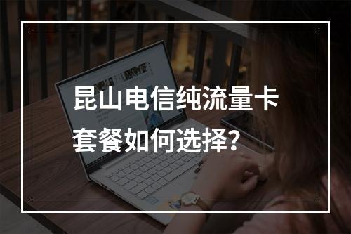 昆山电信纯流量卡套餐如何选择？
