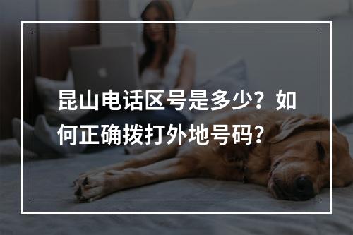 昆山电话区号是多少？如何正确拨打外地号码？