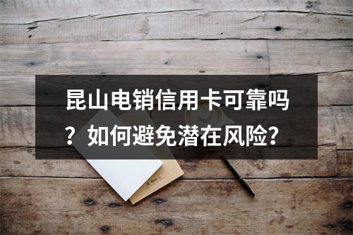 昆山电销信用卡可靠吗？如何避免潜在风险？
