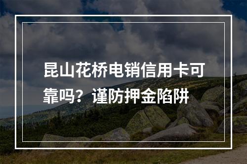昆山花桥电销信用卡可靠吗？谨防押金陷阱