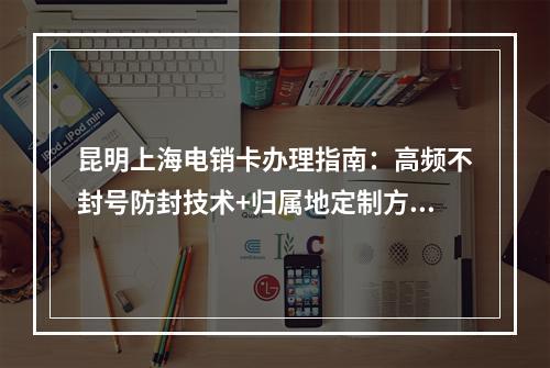 昆明上海电销卡办理指南：高频不封号防封技术+归属地定制方案