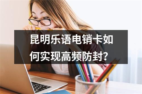 昆明乐语电销卡如何实现高频防封？
