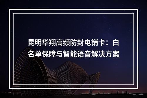 昆明华翔高频防封电销卡：白名单保障与智能语音解决方案