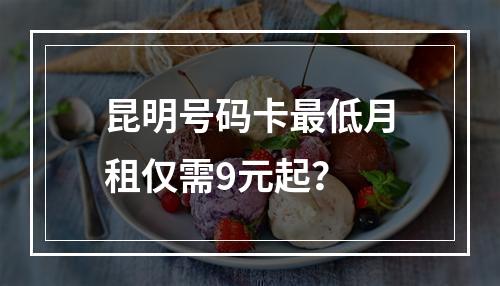 昆明号码卡最低月租仅需9元起？